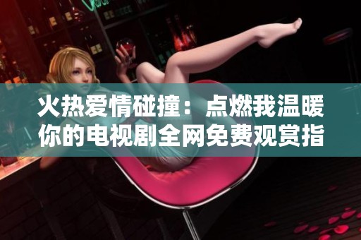 火热爱情碰撞：点燃我温暖你的电视剧全网免费观赏指南