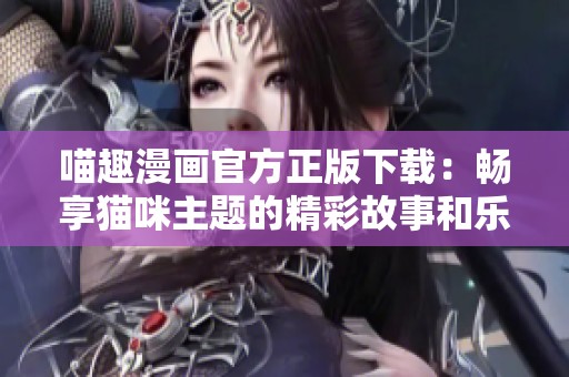 喵趣漫画官方正版下载：畅享猫咪主题的精彩故事和乐趣