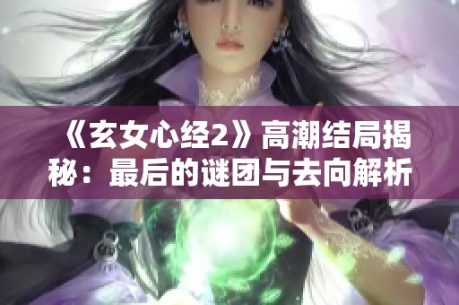 《玄女心经2》高潮结局揭秘：最后的谜团与去向解析