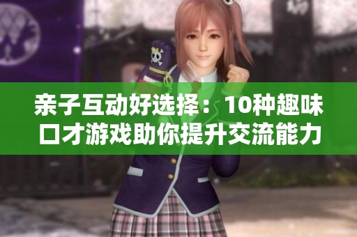 亲子互动好选择：10种趣味口才游戏助你提升交流能力