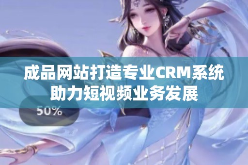 成品网站打造专业CRM系统助力短视频业务发展