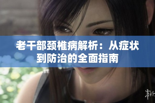 老干部颈椎病解析：从症状到防治的全面指南