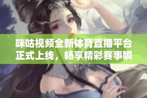 咪咕视频全新体育直播平台正式上线，畅享精彩赛事瞬间