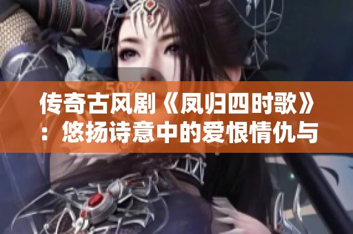 传奇古风剧《凤归四时歌》：悠扬诗意中的爱恨情仇与家国情怀