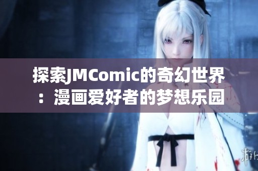 探索JMComic的奇幻世界：漫画爱好者的梦想乐园