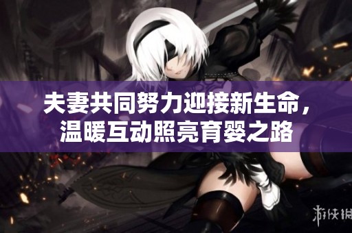 夫妻共同努力迎接新生命，温暖互动照亮育婴之路