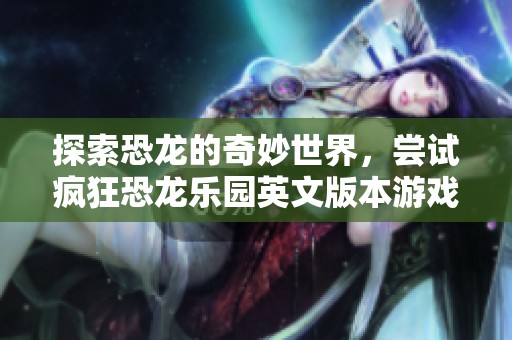 探索恐龙的奇妙世界，尝试疯狂恐龙乐园英文版本游戏乐趣