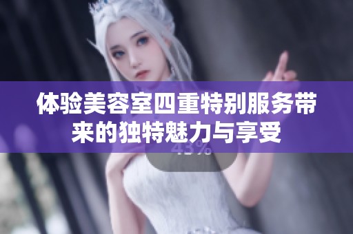 体验美容室四重特别服务带来的独特魅力与享受