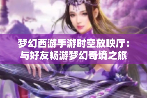 梦幻西游手游时空放映厅：与好友畅游梦幻奇境之旅