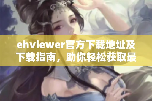 ehviewer官方下载地址及下载指南，助你轻松获取最新版本