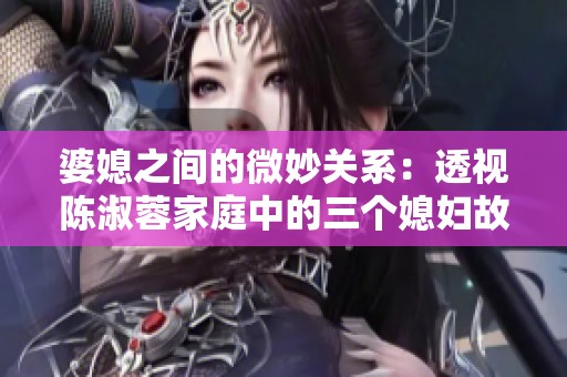 婆媳之间的微妙关系：透视陈淑蓉家庭中的三个媳妇故事