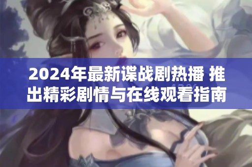 2024年最新谍战剧热播 推出精彩剧情与在线观看指南
