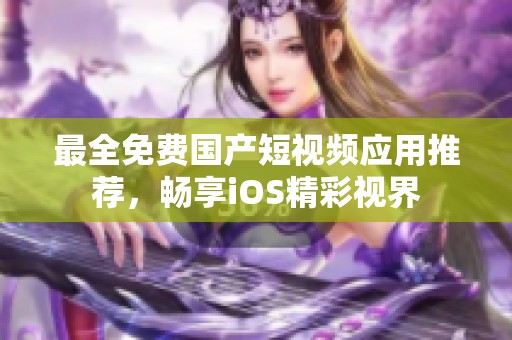 最全免费国产短视频应用推荐，畅享iOS精彩视界