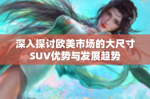 深入探讨欧美市场的大尺寸SUV优势与发展趋势