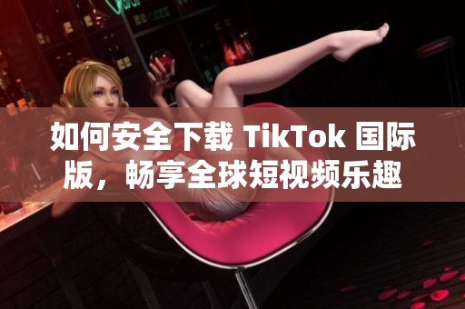 如何安全下载 TikTok 国际版，畅享全球短视频乐趣