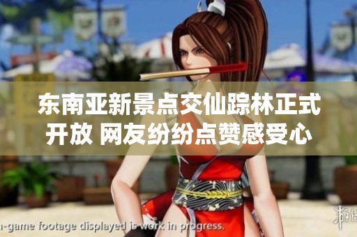 东南亚新景点交仙踪林正式开放 网友纷纷点赞感受心动