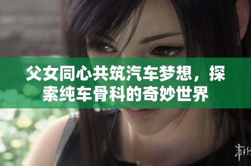 父女同心共筑汽车梦想，探索纯车骨科的奇妙世界