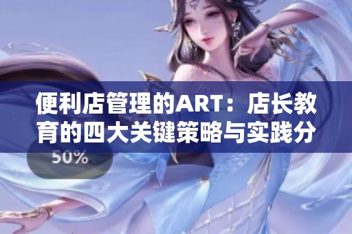 便利店管理的ART：店长教育的四大关键策略与实践分享