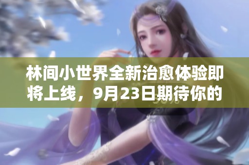 林间小世界全新治愈体验即将上线，9月23日期待你的参与