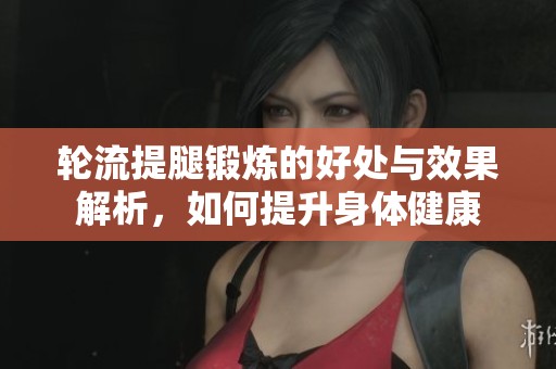 轮流提腿锻炼的好处与效果解析，如何提升身体健康