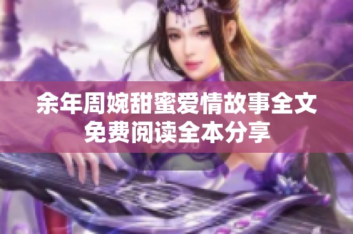 余年周婉甜蜜爱情故事全文免费阅读全本分享