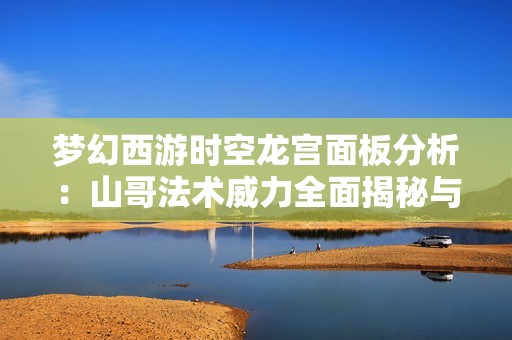 梦幻西游时空龙宫面板分析：山哥法术威力全面揭秘与觉醒时刻探秘