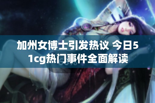 加州女博士引发热议 今日51cg热门事件全面解读