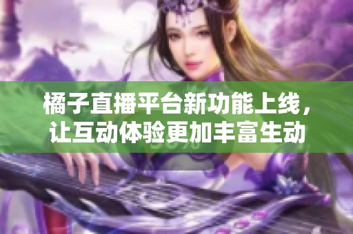 橘子直播平台新功能上线，让互动体验更加丰富生动