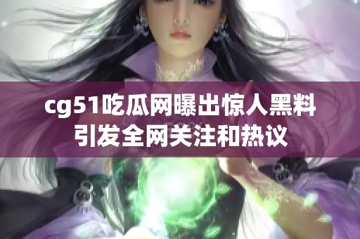 cg51吃瓜网曝出惊人黑料引发全网关注和热议