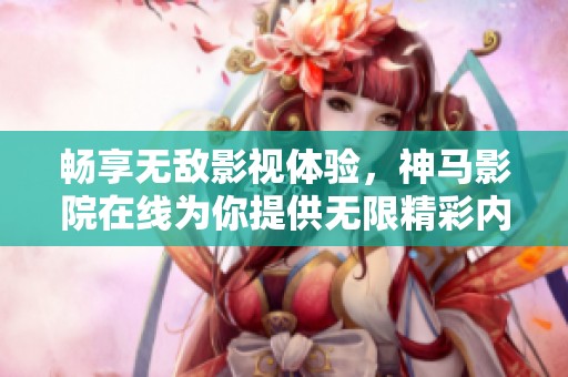 畅享无敌影视体验，神马影院在线为你提供无限精彩内容