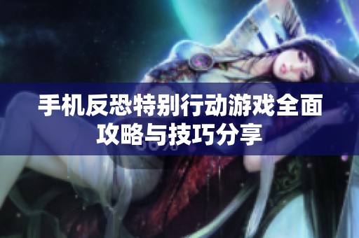 手机反恐特别行动游戏全面攻略与技巧分享