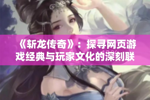《斩龙传奇》：探寻网页游戏经典与玩家文化的深刻联系