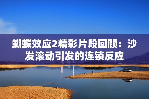 蝴蝶效应2精彩片段回顾：沙发滚动引发的连锁反应