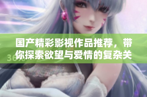 国产精彩影视作品推荐，带你探索欲望与爱情的复杂关系