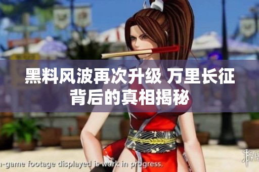黑料风波再次升级 万里长征背后的真相揭秘