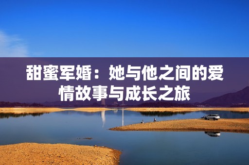 甜蜜军婚：她与他之间的爱情故事与成长之旅