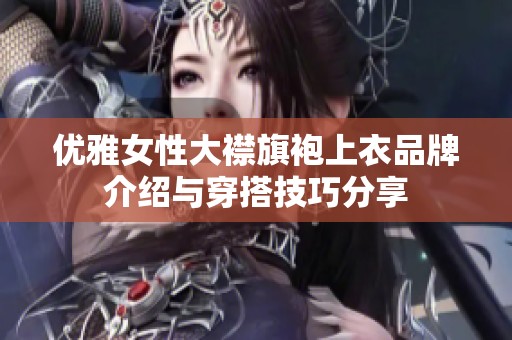 优雅女性大襟旗袍上衣品牌介绍与穿搭技巧分享