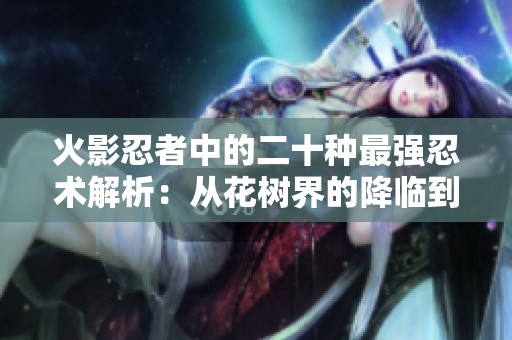 火影忍者中的二十种最强忍术解析：从花树界的降临到尸鬼封尽的奇迹