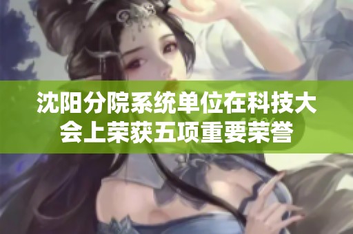 沈阳分院系统单位在科技大会上荣获五项重要荣誉