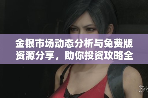 金银市场动态分析与免费版资源分享，助你投资攻略全掌握