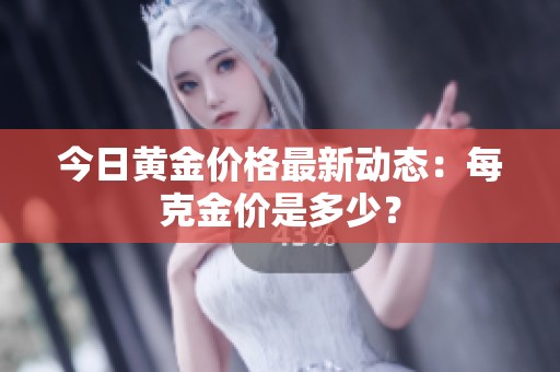 今日黄金价格最新动态：每克金价是多少？