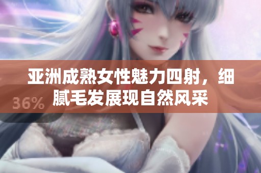亚洲成熟女性魅力四射，细腻毛发展现自然风采