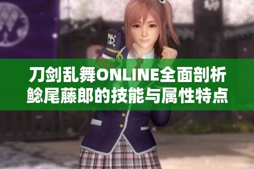 刀剑乱舞ONLINE全面剖析鲶尾藤郎的技能与属性特点