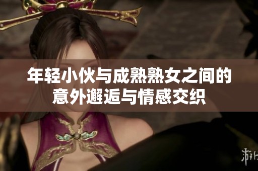 年轻小伙与成熟熟女之间的意外邂逅与情感交织