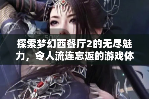 探索梦幻西餐厅2的无尽魅力，令人流连忘返的游戏体验