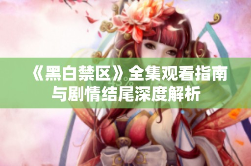 《黑白禁区》全集观看指南与剧情结尾深度解析