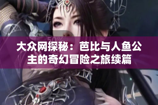 大众网探秘：芭比与人鱼公主的奇幻冒险之旅续篇