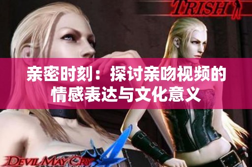 亲密时刻：探讨亲吻视频的情感表达与文化意义