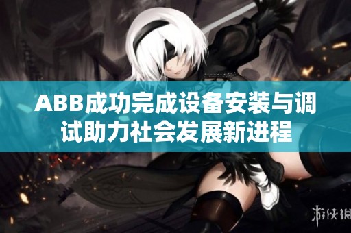 ABB成功完成设备安装与调试助力社会发展新进程