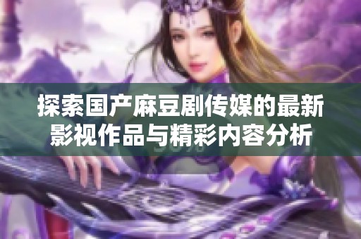 探索国产麻豆剧传媒的最新影视作品与精彩内容分析